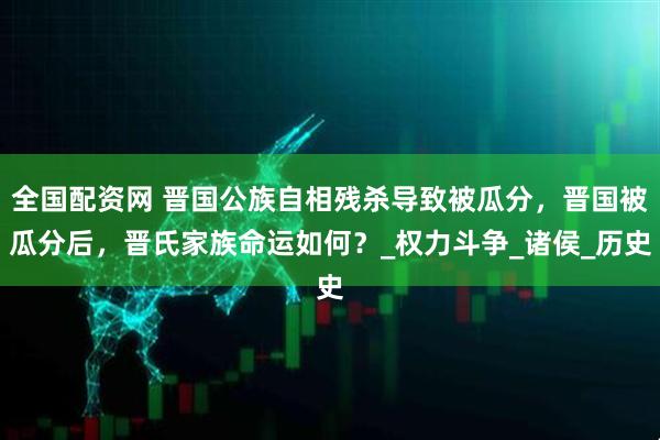 全国配资网 晋国公族自相残杀导致被瓜分，晋国被瓜分后，晋氏家族命运如何？_权力斗争_诸侯_历史