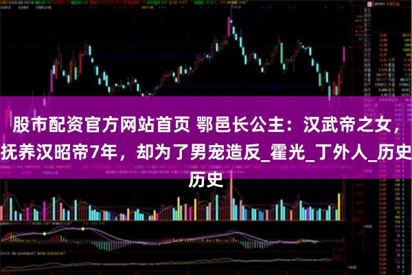 股市配资官方网站首页 鄂邑长公主：汉武帝之女，抚养汉昭帝7年，却为了男宠造反_霍光_丁外人_历史
