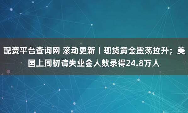 配资平台查询网 滚动更新丨现货黄金震荡拉升；美国上周初请失业金人数录得24.8万人