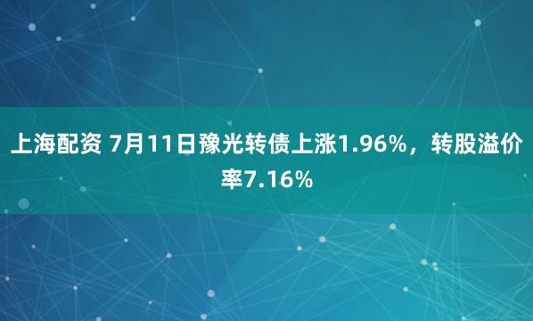 上海配资 7月11日豫光转债上涨1.96%，转股溢价率7.16%