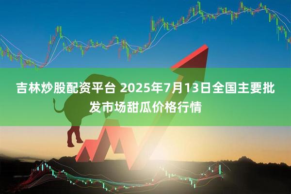 吉林炒股配资平台 2025年7月13日全国主要批发市场甜瓜价格行情