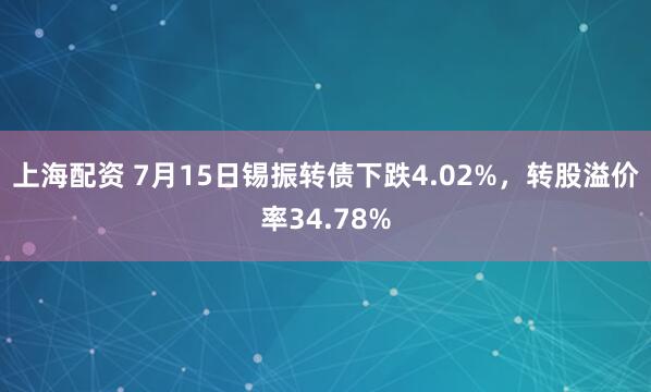 上海配资 7月15日锡振转债下跌4.02%，转股溢价率34.78%