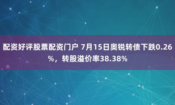 配资好评股票配资门户 7月15日奥锐转债下跌0.26%，转股溢价率38.38%