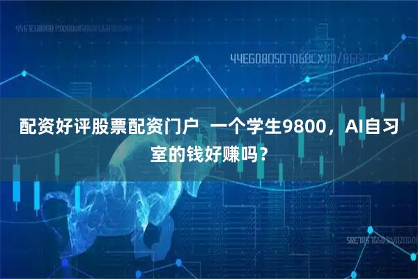 配资好评股票配资门户  一个学生9800，AI自习室的钱好赚吗？