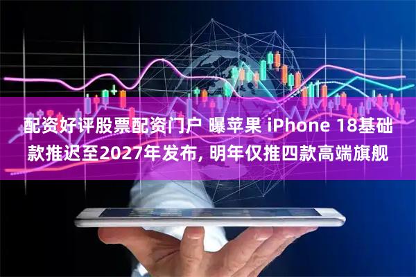 配资好评股票配资门户 曝苹果 iPhone 18基础款推迟至2027年发布, 明年仅推四款高端旗舰