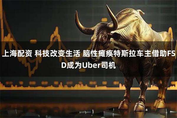 上海配资 科技改变生活 脑性瘫痪特斯拉车主借助FSD成为Uber司机