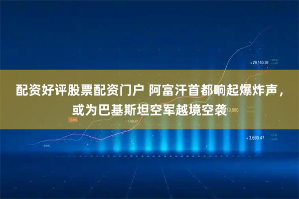 配资好评股票配资门户 阿富汗首都响起爆炸声，或为巴基斯坦空军越境空袭