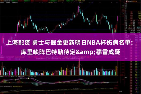 上海配资 勇士与掘金更新明日NBA杯伤病名单: 库里缺阵巴特勒待定&穆雷成疑