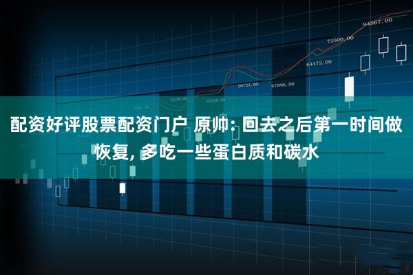 配资好评股票配资门户 原帅: 回去之后第一时间做恢复, 多吃一些蛋白质和碳水