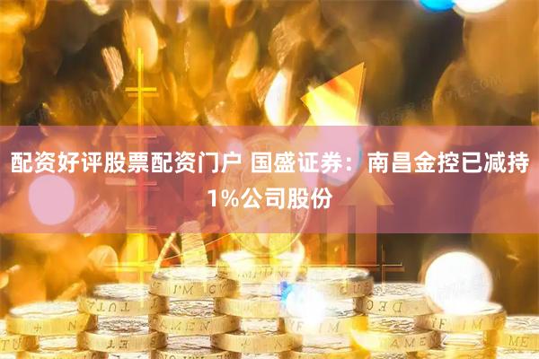 配资好评股票配资门户 国盛证券：南昌金控已减持1%公司股份