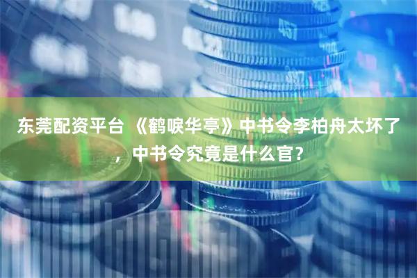 东莞配资平台 《鹤唳华亭》中书令李柏舟太坏了，中书令究竟是什么官？
