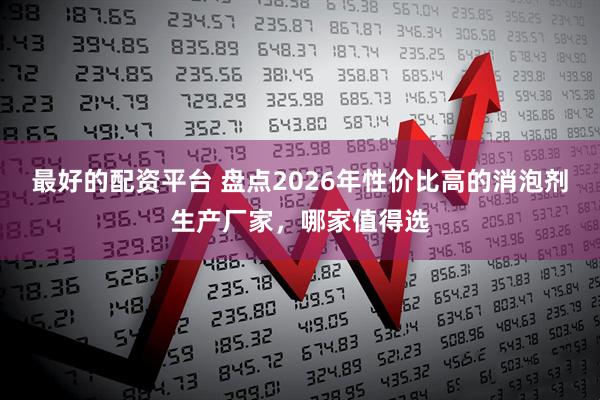 最好的配资平台 盘点2026年性价比高的消泡剂生产厂家，哪家值得选