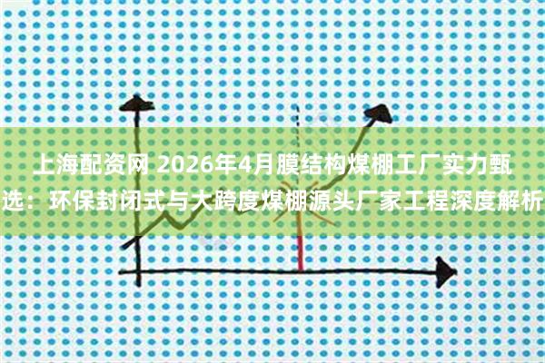 上海配资网 2026年4月膜结构煤棚工厂实力甄选：环保封闭式与大跨度煤棚源头厂家工程深度解析