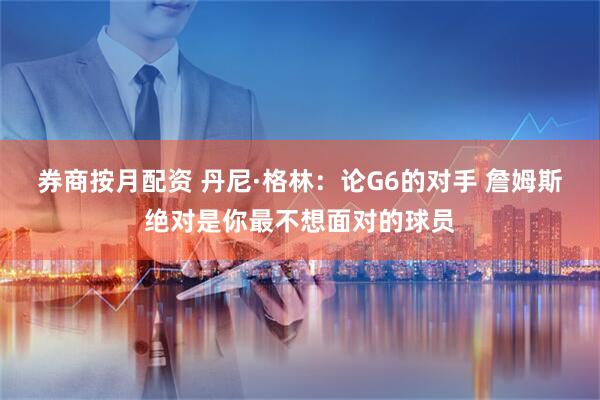 券商按月配资 丹尼·格林：论G6的对手 詹姆斯绝对是你最不想面对的球员