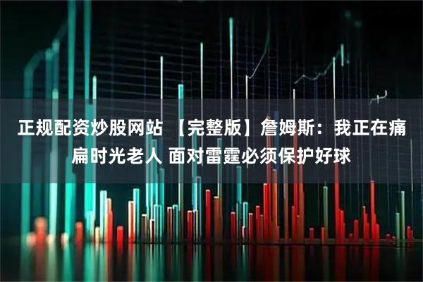正规配资炒股网站 【完整版】詹姆斯：我正在痛扁时光老人 面对雷霆必须保护好球