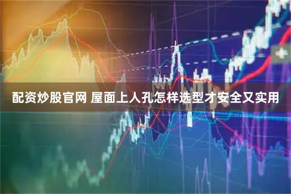 配资炒股官网 屋面上人孔怎样选型才安全又实用