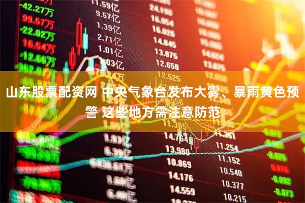 山东股票配资网 中央气象台发布大雾、暴雨黄色预警 这些地方需注意防范