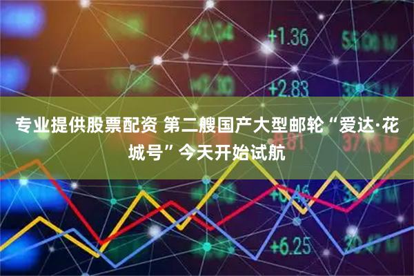 专业提供股票配资 第二艘国产大型邮轮“爱达·花城号”今天开始试航